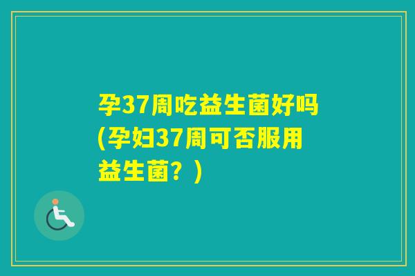 孕37周吃益生菌好吗(孕妇37周可否服用益生菌？)