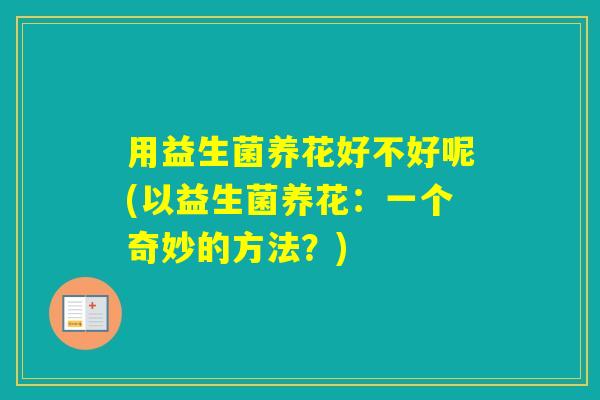 用益生菌养花好不好呢(以益生菌养花：一个奇妙的方法？)