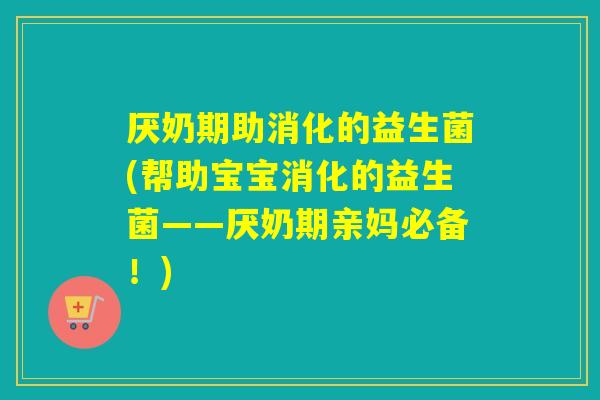 厌奶期助消化的益生菌(帮助宝宝消化的益生菌——厌奶期亲妈必备！)