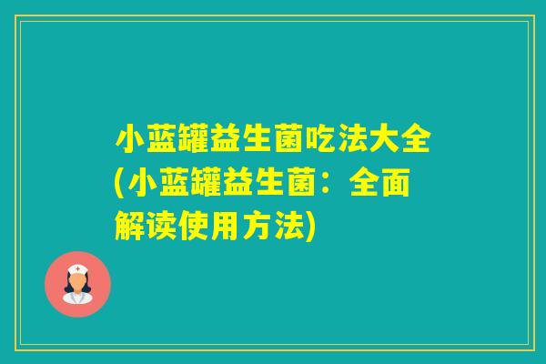 小蓝罐益生菌吃法大全(小蓝罐益生菌：全面解读使用方法)