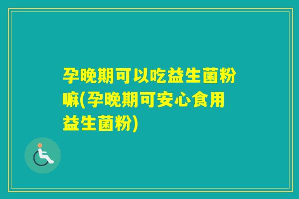 孕晚期可以吃益生菌粉嘛(孕晚期可安心食用益生菌粉)