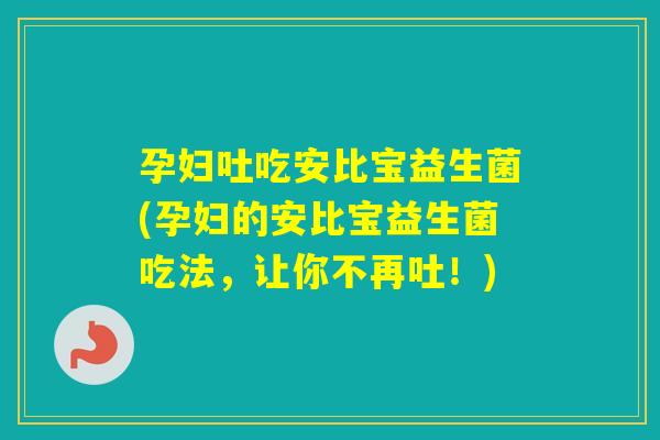 孕妇吐吃安比宝益生菌(孕妇的安比宝益生菌吃法，让你不再吐！)