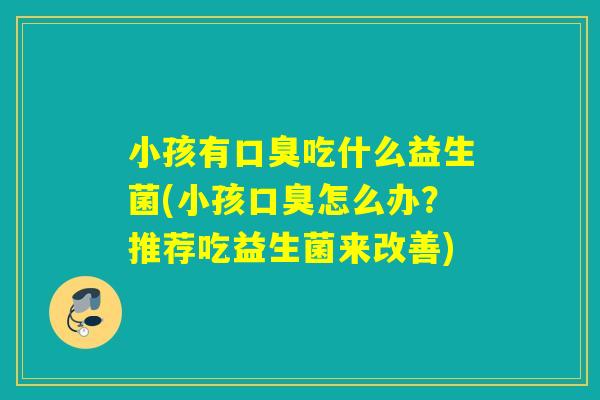 小孩有吃什么益生菌(小孩怎么办？推荐吃益生菌来改善)