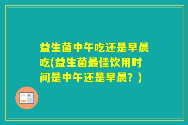 益生菌中午吃还是早晨吃(益生菌佳饮用时间是中午还是早晨？)