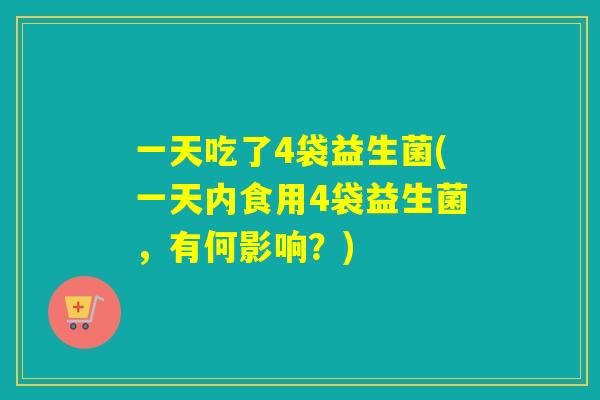 一天吃了4袋益生菌(一天内食用4袋益生菌，有何影响？)