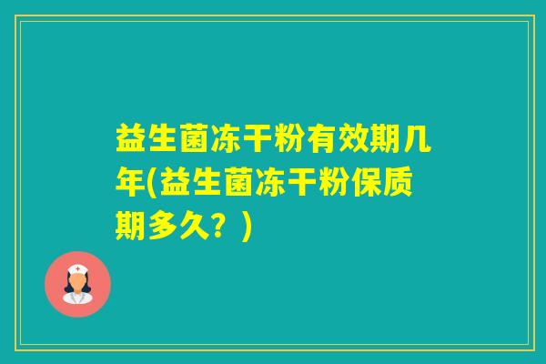 益生菌冻干粉有效期几年(益生菌冻干粉保质期多久？)