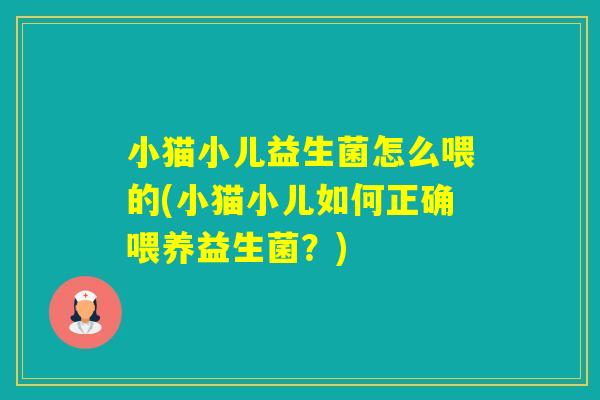 小猫小儿益生菌怎么喂的(小猫小儿如何正确喂养益生菌？)