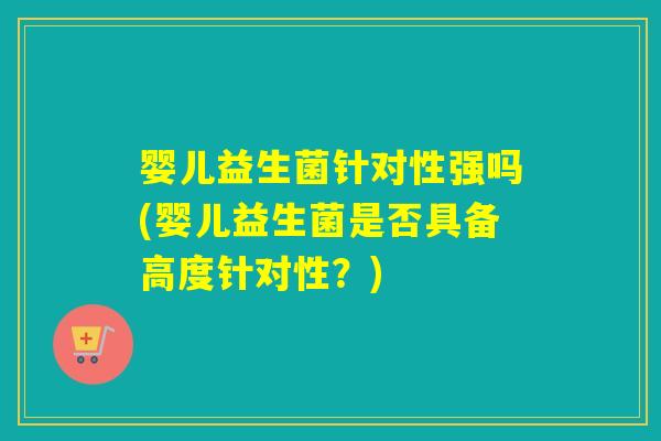 婴儿益生菌针对性强吗(婴儿益生菌是否具备高度针对性？)