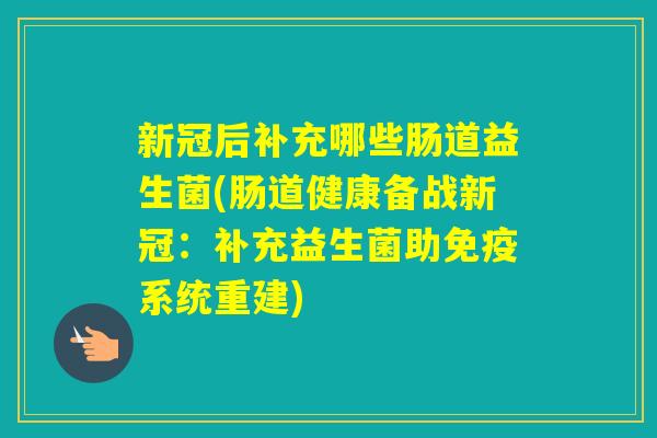 新冠后补充哪些肠道益生菌(肠道健康备战新冠：补充益生菌助系统重建)