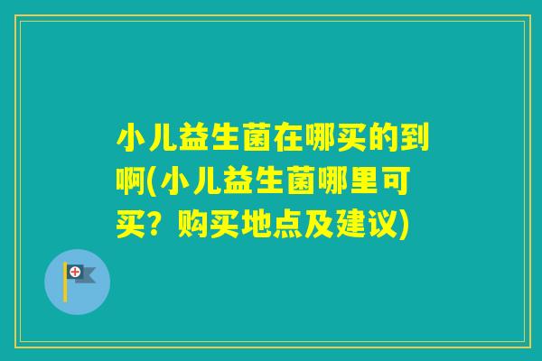 小儿益生菌在哪买的到啊(小儿益生菌哪里可买？购买地点及建议)