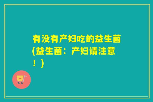 有没有产妇吃的益生菌(益生菌:产妇请注意!) 有没有产妇吃的益生菌(益生菌:产妇请注意!)