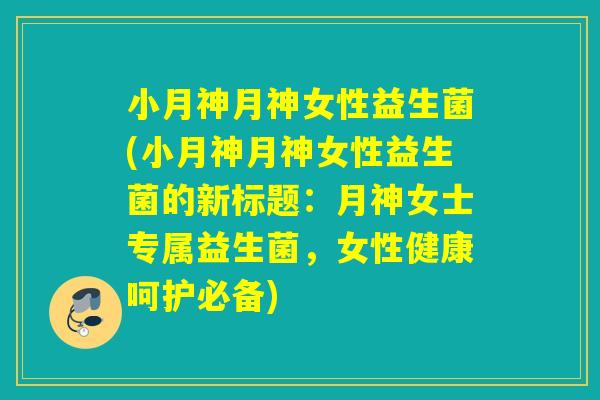 小月神月神女性益生菌(小月神月神女性益生菌的新标题:月神女士专属益生菌,女性健康呵护必备) 小月神月神女性益生菌(小月神月神女性益生菌的新标题:月神女士专属益生菌,女性健康呵护必备)
