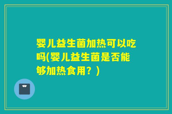 婴儿益生菌加热可以吃吗(婴儿益生菌是否能够加热食用？)