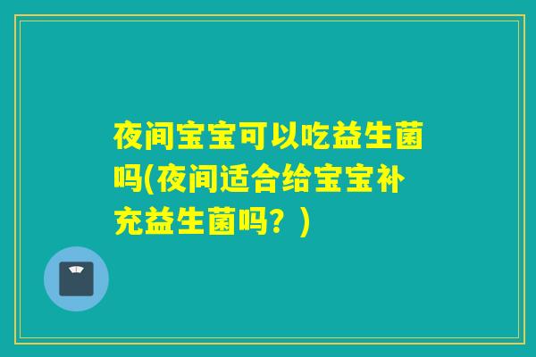 夜间宝宝可以吃益生菌吗(夜间适合给宝宝补充益生菌吗？)