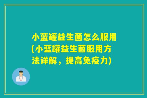 小蓝罐益生菌怎么服用(小蓝罐益生菌服用方法详解，提高力)
