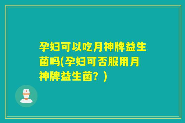 孕妇可以吃月神牌益生菌吗(孕妇可否服用月神牌益生菌？)