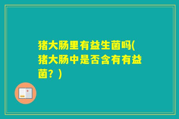 猪大肠里有益生菌吗(猪大肠中是否含有有益菌？)