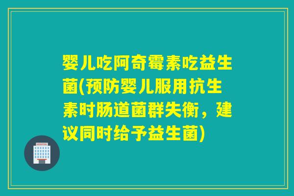 婴儿吃阿奇霉素吃益生菌(婴儿服用抗生素时肠道菌群失衡，建议同时给予益生菌)