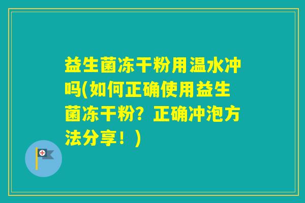 益生菌冻干粉用温水冲吗(如何正确使用益生菌冻干粉？正确冲泡方法分享！)