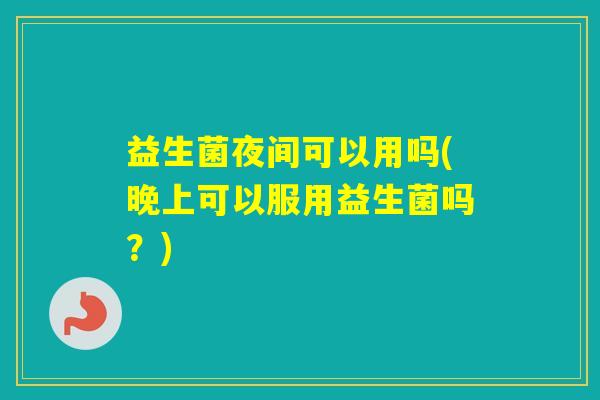 益生菌夜间可以用吗(晚上可以服用益生菌吗？)