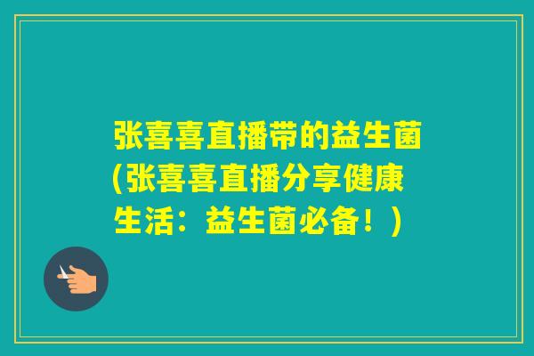 张喜喜直播带的益生菌(张喜喜直播分享健康生活:益生菌必备!) 张喜喜直播带的益生菌(张喜喜直播分享健康生活:益生菌必备!)