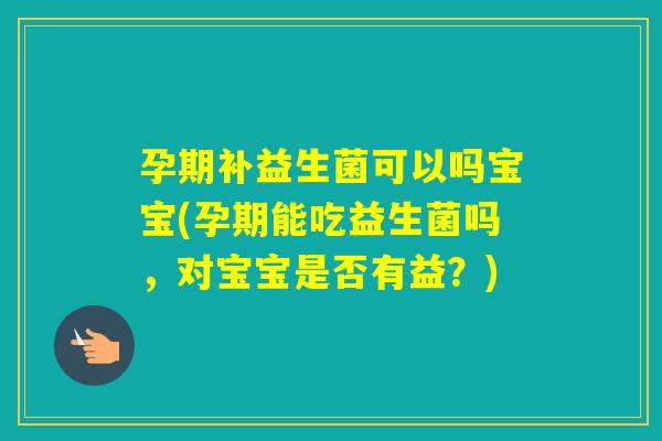 孕期补益生菌可以吗宝宝(孕期能吃益生菌吗，对宝宝是否有益？)