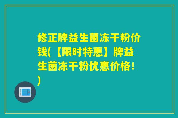 修正牌益生菌冻干粉价钱(【限时特惠】牌益生菌冻干粉优惠价格!) 修正牌益生菌冻干粉价钱(【限时特惠】牌益生菌冻干粉优惠价格!)
