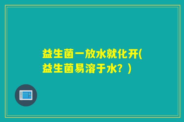 益生菌一放水就化开(益生菌易溶于水？)