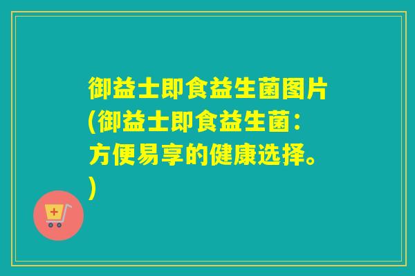 御益士即食益生菌图片(御益士即食益生菌:方便易享的健康选择。) 御益士即食益生菌图片(御益士即食益生菌:方便易享的健康选择。)