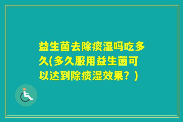 益生菌去除痰湿吗吃多久(多久服用益生菌可以达到除痰湿效果？)
