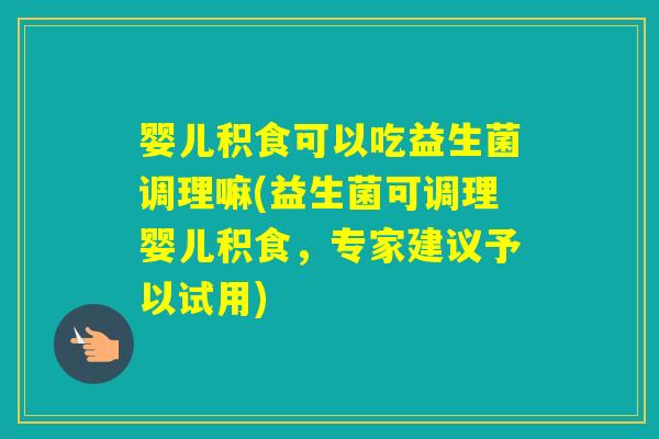 婴儿积食可以吃益生菌调理嘛(益生菌可调理婴儿积食,专家建议予以试用) 婴儿积食可以吃益生菌调理嘛(益生菌可调理婴儿积食,专家建议予以试用)