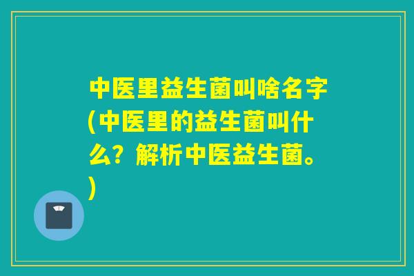中医里益生菌叫啥名字(中医里的益生菌叫什么?解析中医益生菌。) 中医里益生菌叫啥名字(中医里的益生菌叫什么?解析中医益生菌。)