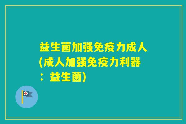 益生菌加强力成人(成人加强力利器：益生菌)