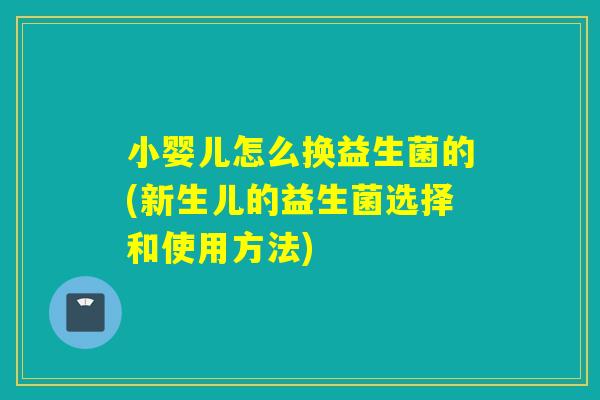 小婴儿怎么换益生菌的(新生儿的益生菌选择和使用方法)
