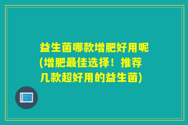 益生菌哪款增肥好用呢(增肥佳选择！推荐几款超好用的益生菌)