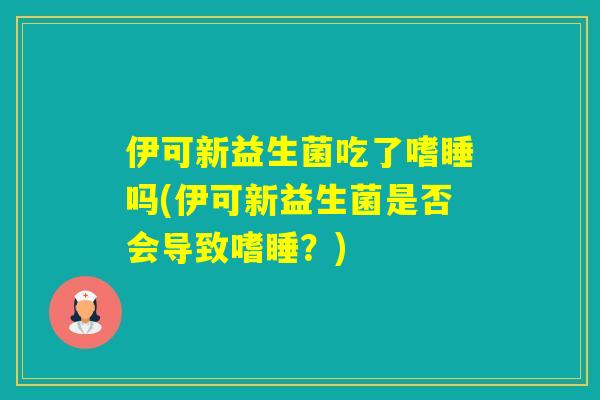 伊可新益生菌吃了嗜睡吗(伊可新益生菌是否会导致嗜睡？)