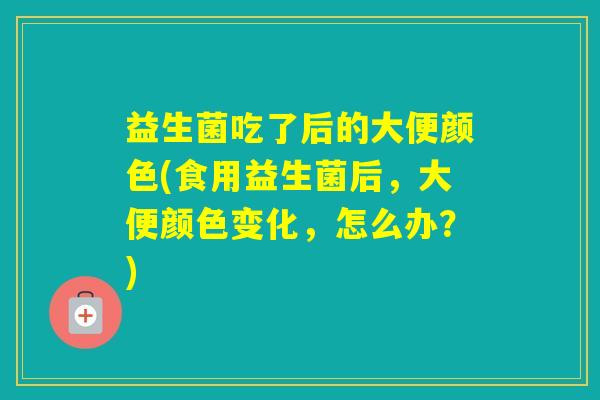 益生菌吃了后的大便颜色(食用益生菌后，大便颜色变化，怎么办？)