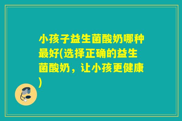 小孩子益生菌酸奶哪种好(选择正确的益生菌酸奶，让小孩更健康)