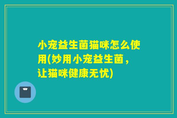 小宠益生菌猫咪怎么使用(妙用小宠益生菌，让猫咪健康无忧)