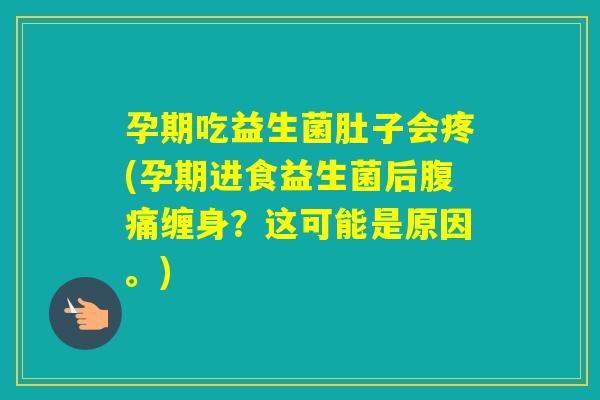 孕期吃益生菌肚子会疼(孕期进食益生菌后缠身？这可能是原因。)