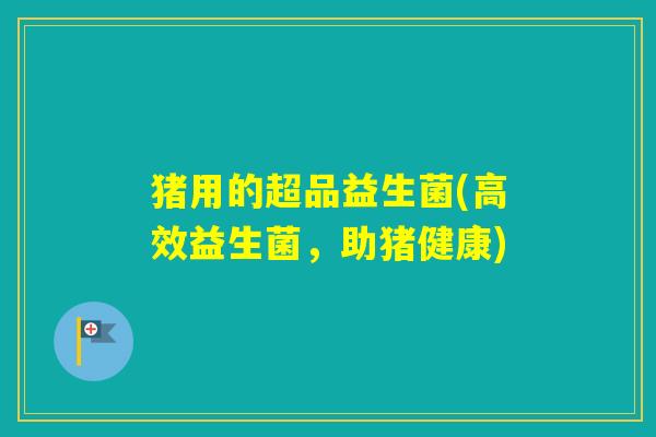 猪用的超品益生菌(高效益生菌,助猪健康) 猪用的超品益生菌(高效益生菌,助猪健康)