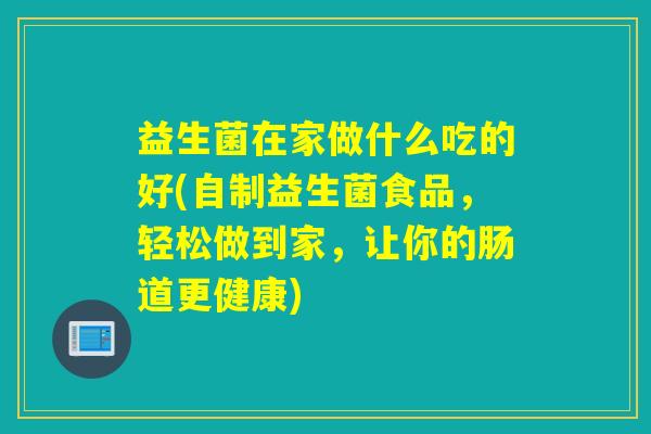 益生菌在家做什么吃的好(自制益生菌食品，轻松做到家，让你的肠道更健康)