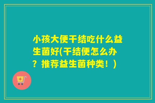 小孩大便干结吃什么益生菌好(干结便怎么办?推荐益生菌种类!) 小孩大便干结吃什么益生菌好(干结便怎么办?推荐益生菌种类!)