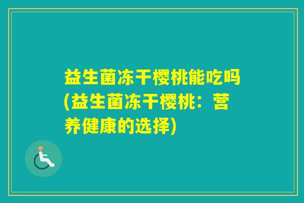 益生菌冻干樱桃能吃吗(益生菌冻干樱桃:营养健康的选择) 益生菌冻干樱桃能吃吗(益生菌冻干樱桃:营养健康的选择)
