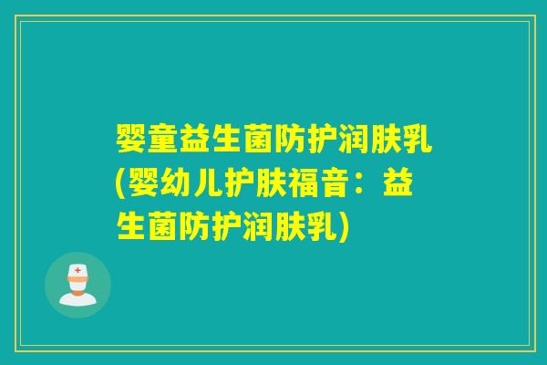 婴童益生菌防护润肤乳(婴幼儿护肤福音：益生菌防护润肤乳)