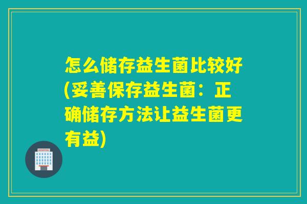 怎么储存益生菌比较好(妥善保存益生菌：正确储存方法让益生菌更有益)