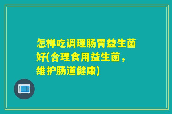 怎样吃调理肠胃益生菌好(合理食用益生菌，维护肠道健康)