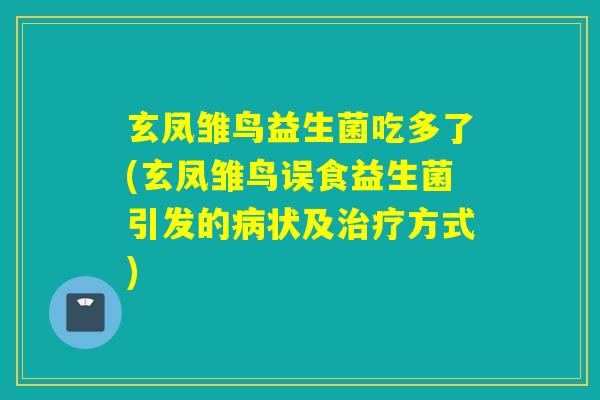 玄凤雏鸟益生菌吃多了(玄凤雏鸟误食益生菌引发的状及方式) 玄凤雏鸟益生菌吃多了(玄凤雏鸟误食益生菌引发的状及方式)