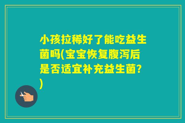 小孩拉稀好了能吃益生菌吗(宝宝恢复后是否适宜补充益生菌？)