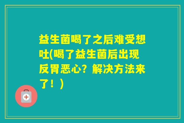 益生菌喝了之后难受想吐(喝了益生菌后出现反胃恶心?解决方法来了!) 益生菌喝了之后难受想吐(喝了益生菌后出现反胃恶心?解决方法来了!)
